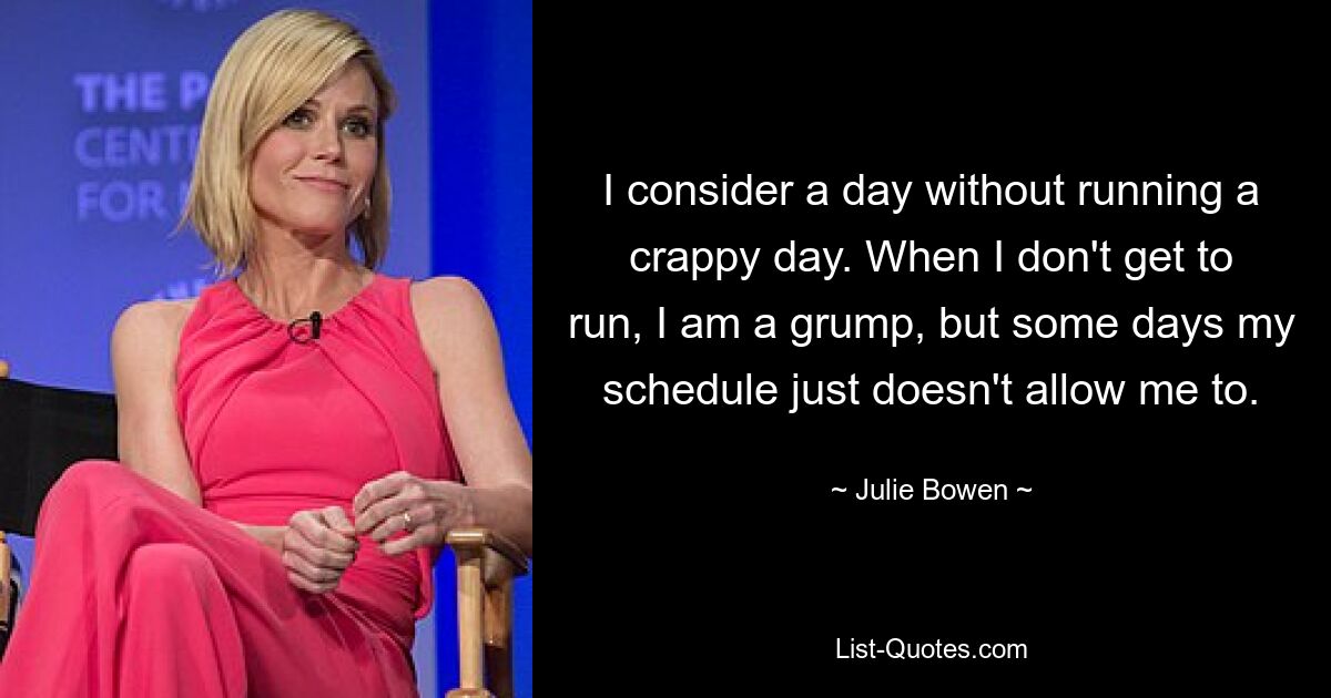 I consider a day without running a crappy day. When I don't get to run, I am a grump, but some days my schedule just doesn't allow me to. — © Julie Bowen