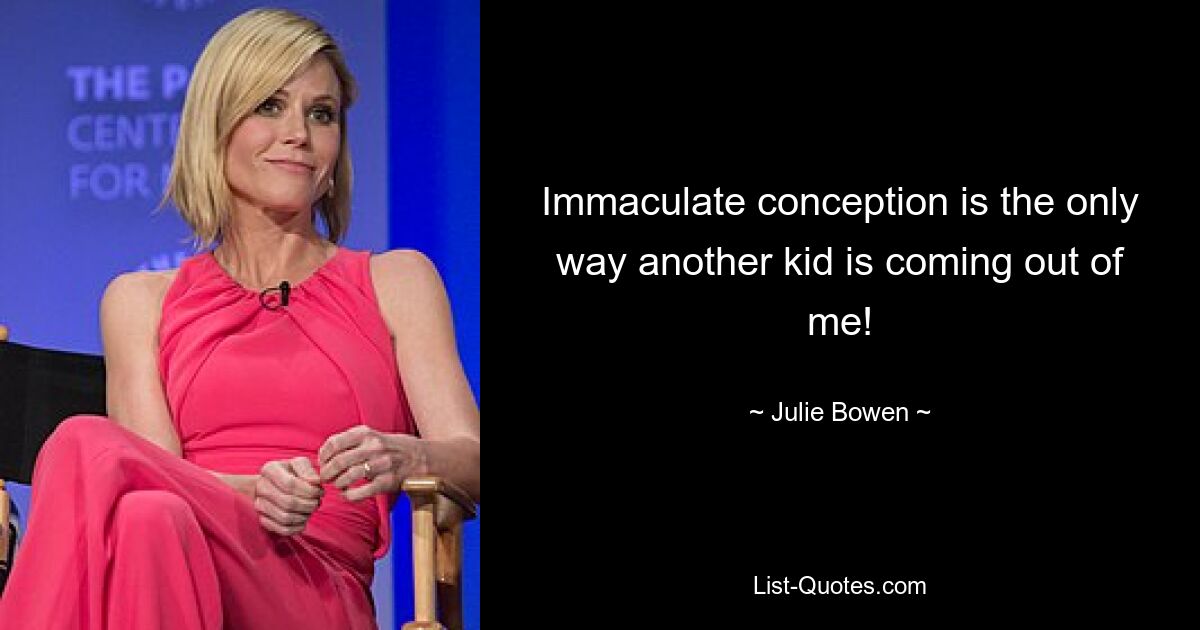 Immaculate conception is the only way another kid is coming out of me! — © Julie Bowen