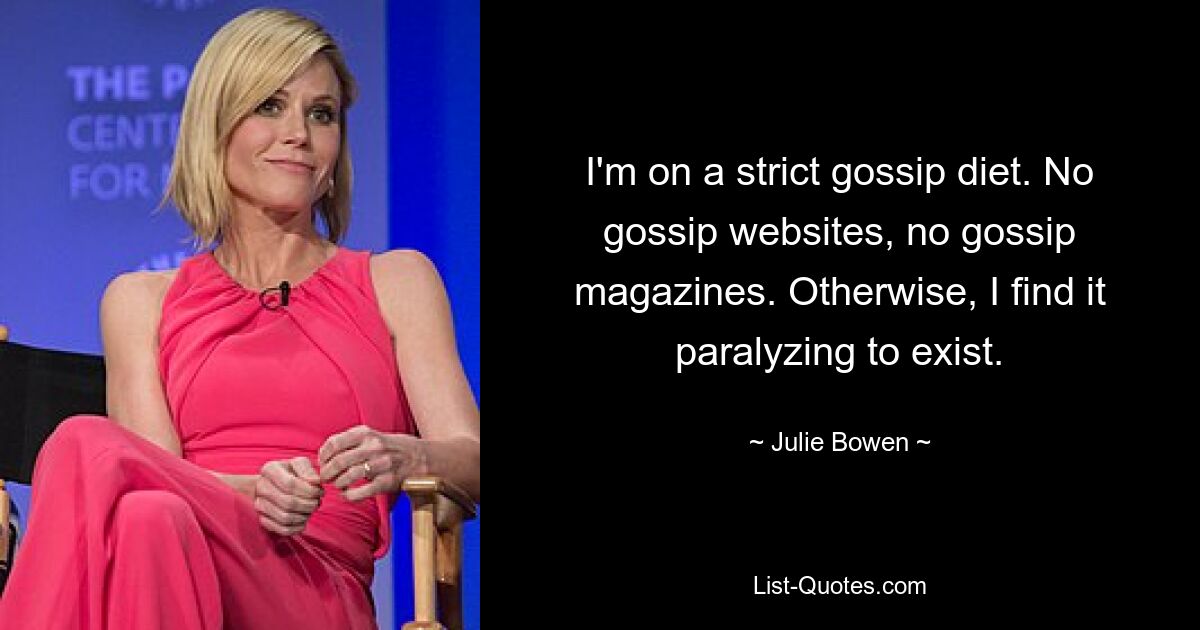 I'm on a strict gossip diet. No gossip websites, no gossip magazines. Otherwise, I find it paralyzing to exist. — © Julie Bowen