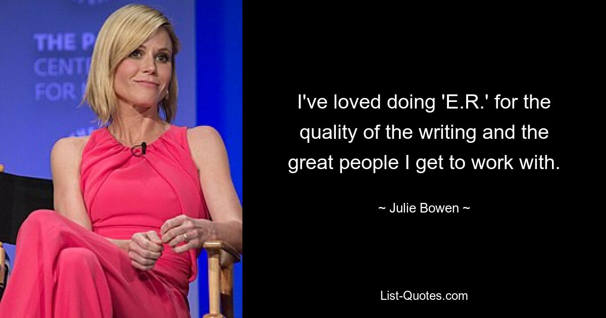 I've loved doing 'E.R.' for the quality of the writing and the great people I get to work with. — © Julie Bowen