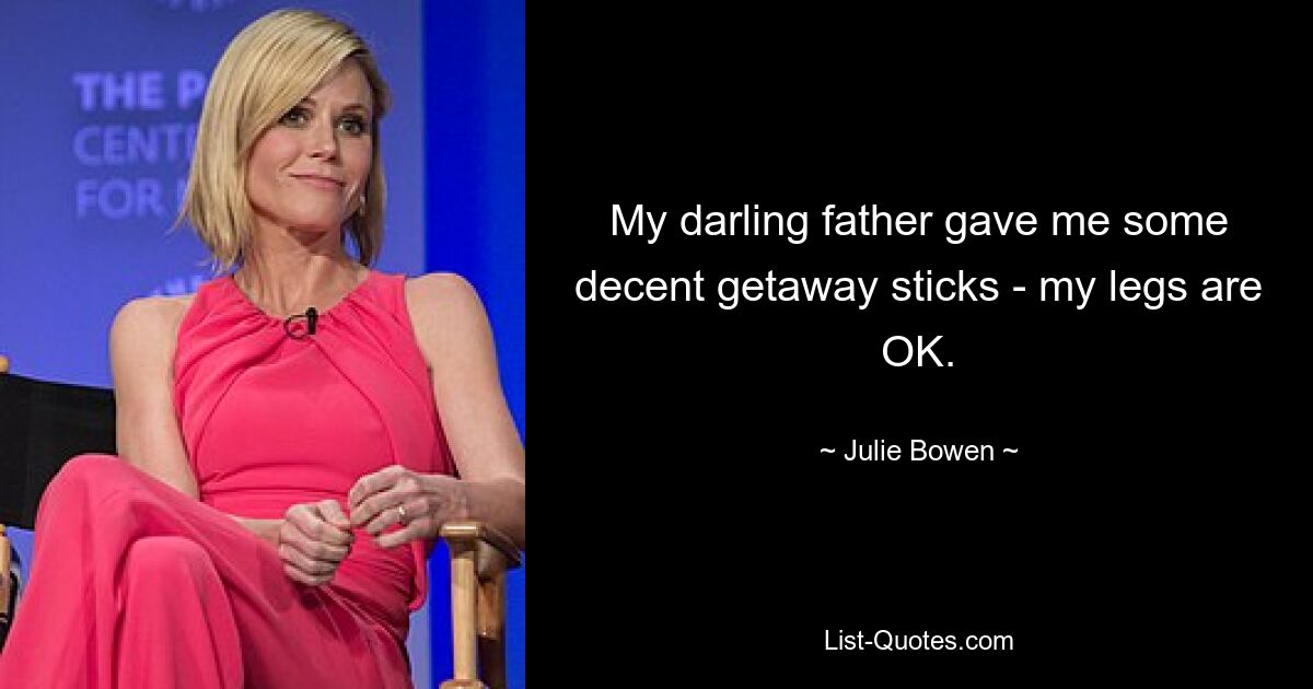 My darling father gave me some decent getaway sticks - my legs are OK. — © Julie Bowen