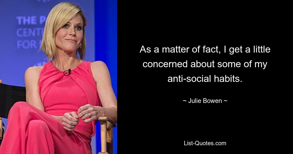 As a matter of fact, I get a little concerned about some of my anti-social habits. — © Julie Bowen