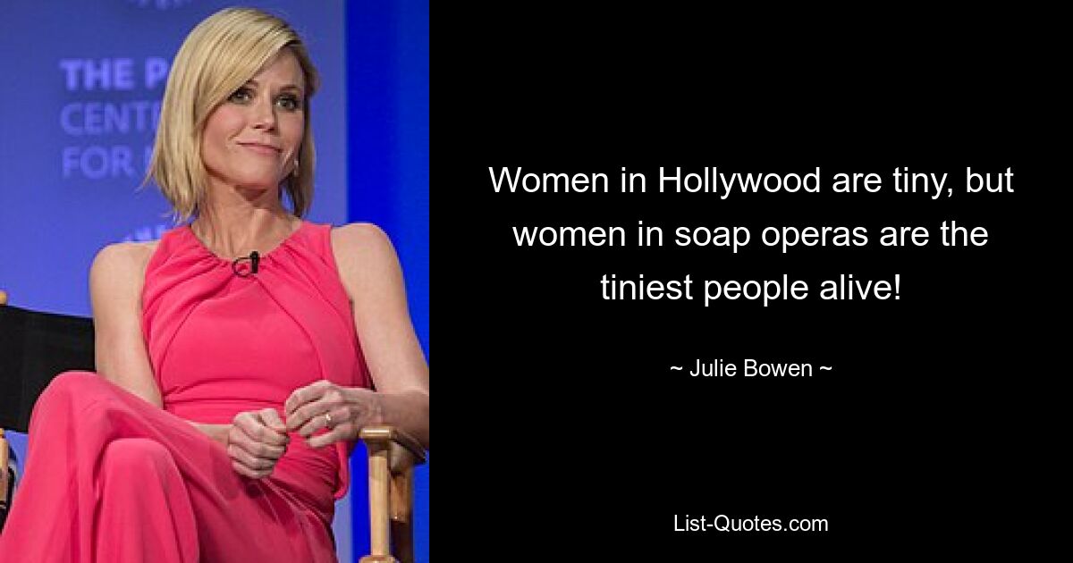 Women in Hollywood are tiny, but women in soap operas are the tiniest people alive! — © Julie Bowen