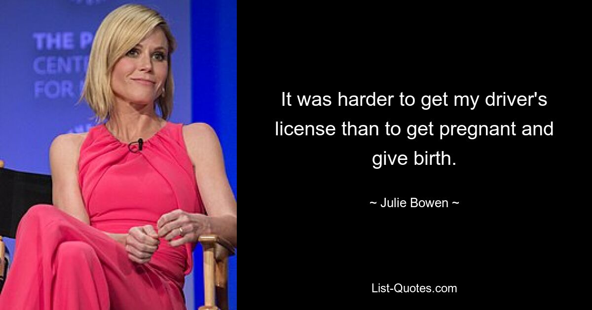 It was harder to get my driver's license than to get pregnant and give birth. — © Julie Bowen