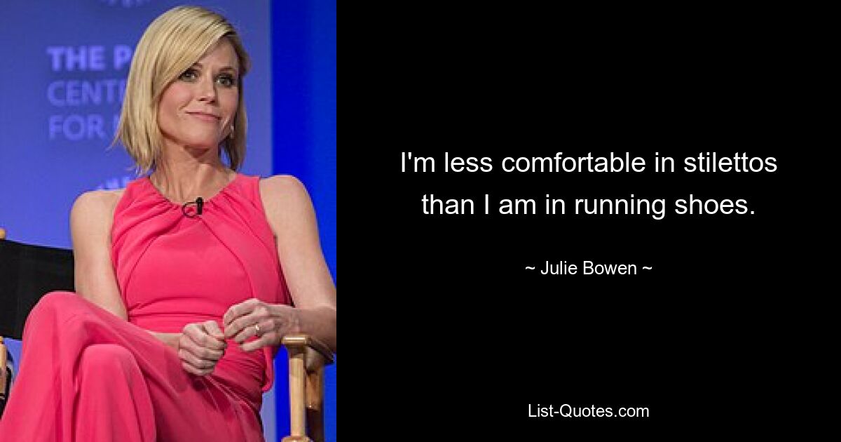 I'm less comfortable in stilettos than I am in running shoes. — © Julie Bowen