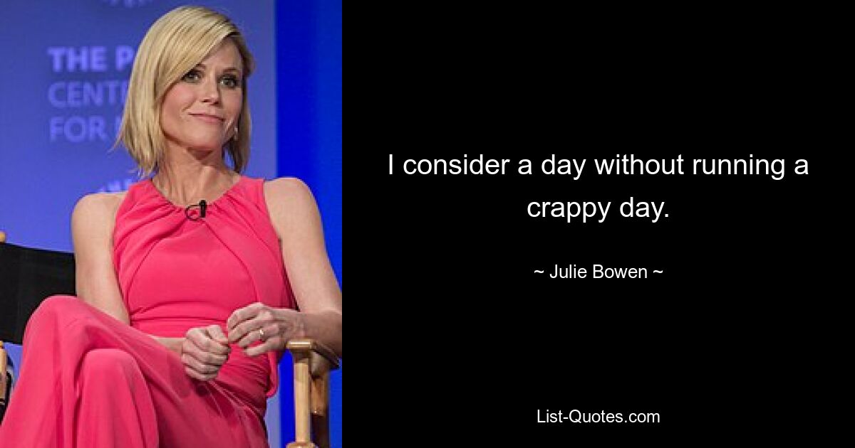 I consider a day without running a crappy day. — © Julie Bowen