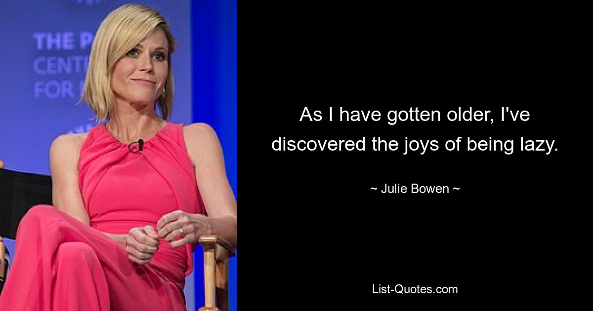 As I have gotten older, I've discovered the joys of being lazy. — © Julie Bowen