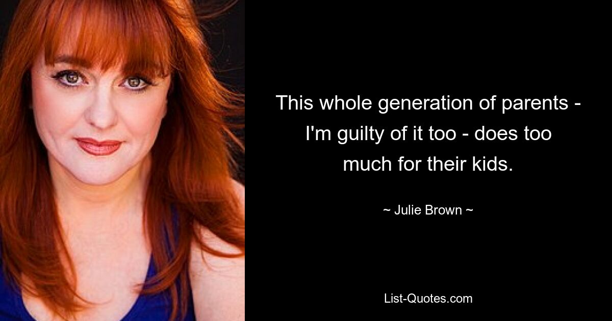 This whole generation of parents - I'm guilty of it too - does too much for their kids. — © Julie Brown