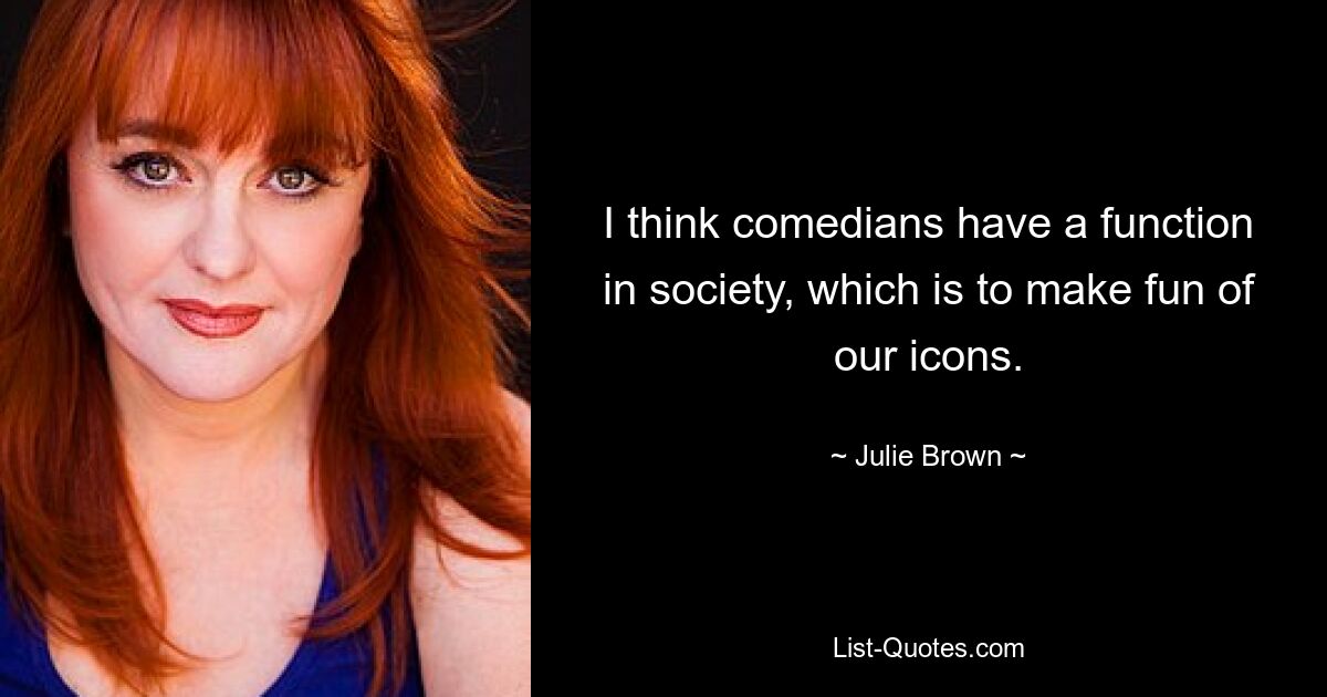 I think comedians have a function in society, which is to make fun of our icons. — © Julie Brown