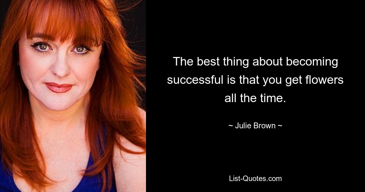 The best thing about becoming successful is that you get flowers all the time. — © Julie Brown