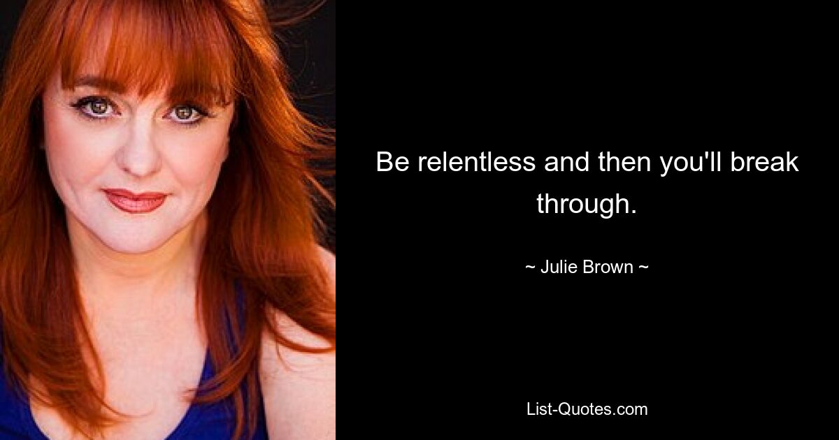 Be relentless and then you'll break through. — © Julie Brown