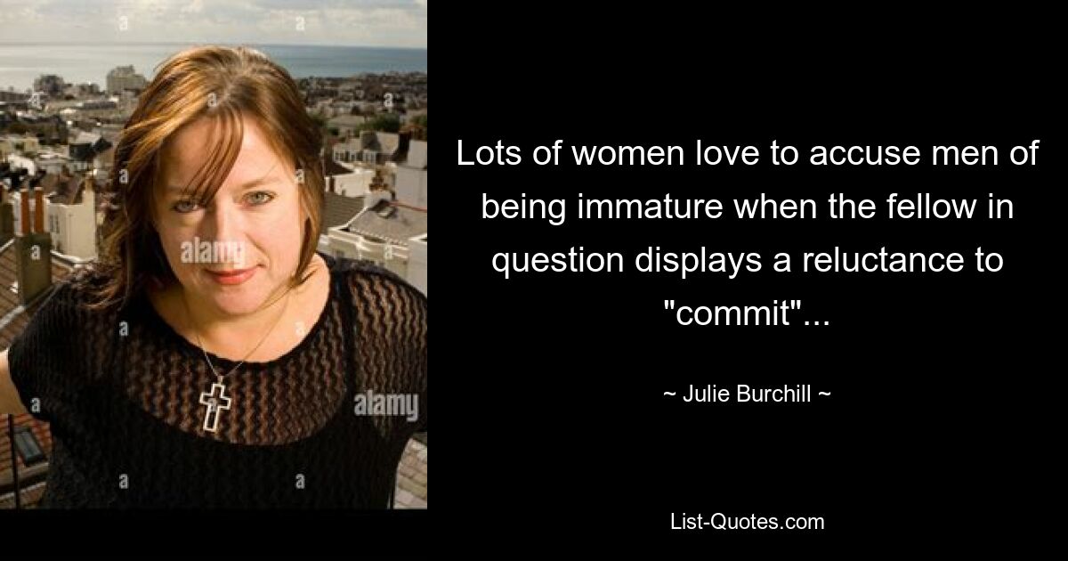 Lots of women love to accuse men of being immature when the fellow in question displays a reluctance to "commit"... — © Julie Burchill