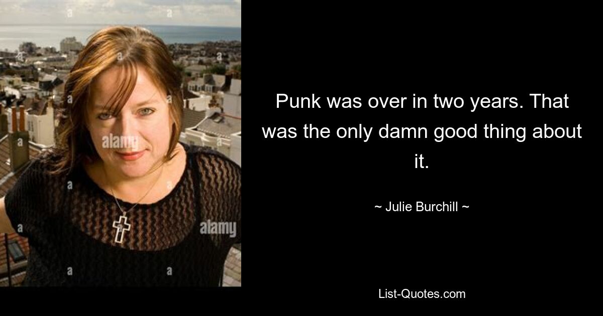 Punk was over in two years. That was the only damn good thing about it. — © Julie Burchill