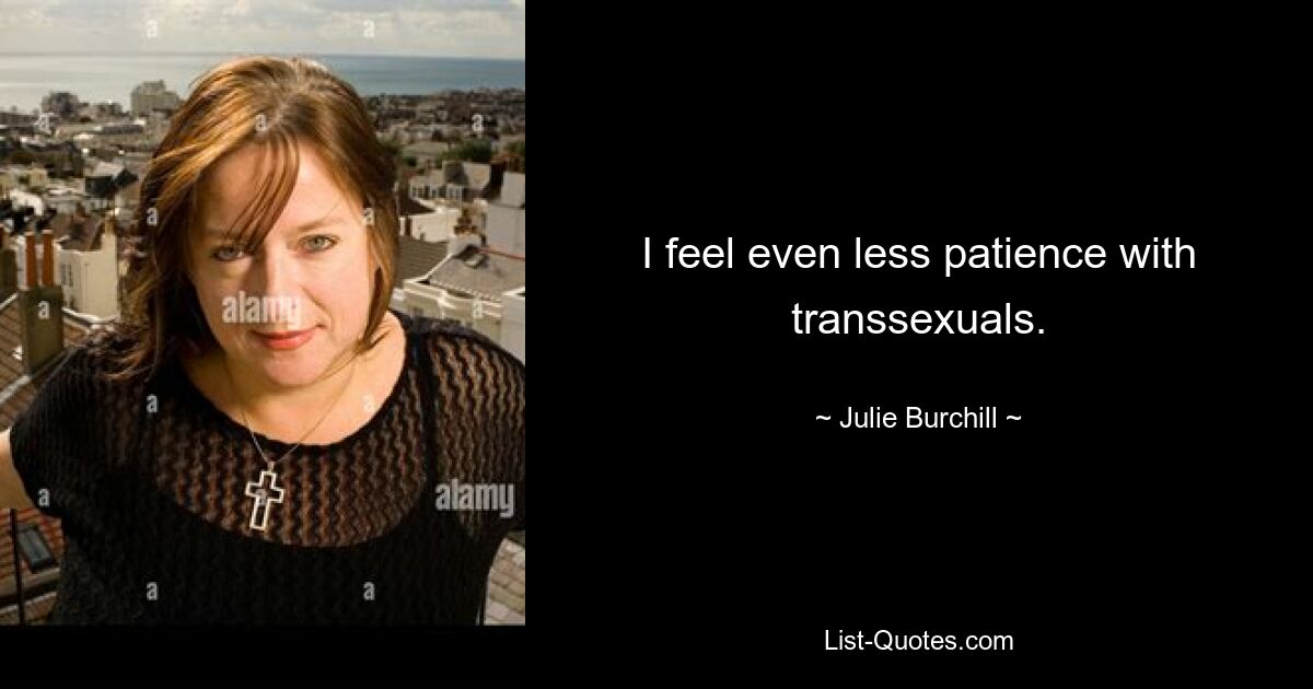 I feel even less patience with transsexuals. — © Julie Burchill