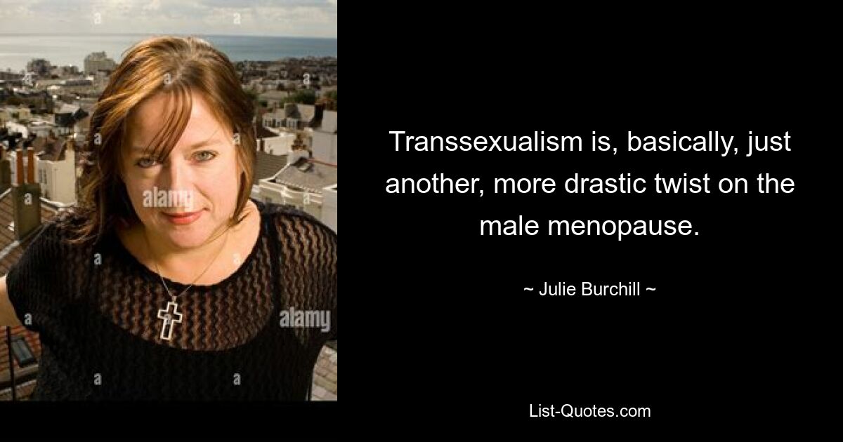 Transsexualism is, basically, just another, more drastic twist on the male menopause. — © Julie Burchill