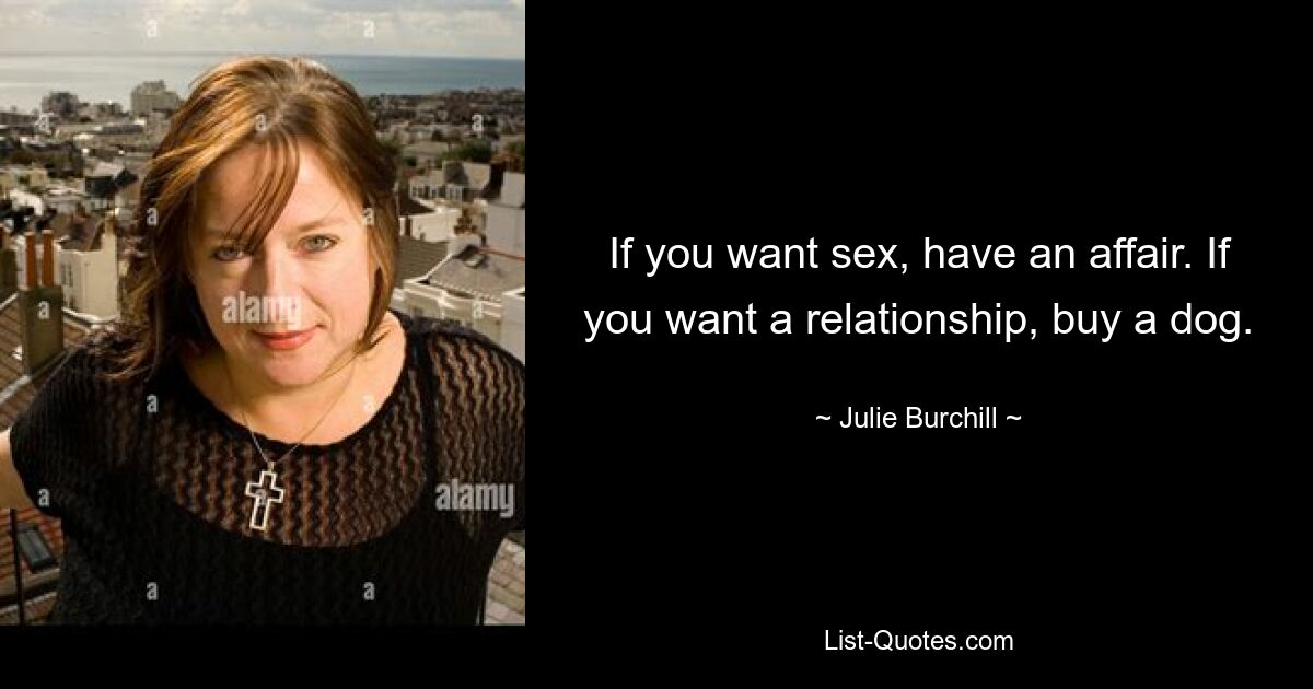 If you want sex, have an affair. If you want a relationship, buy a dog. — © Julie Burchill