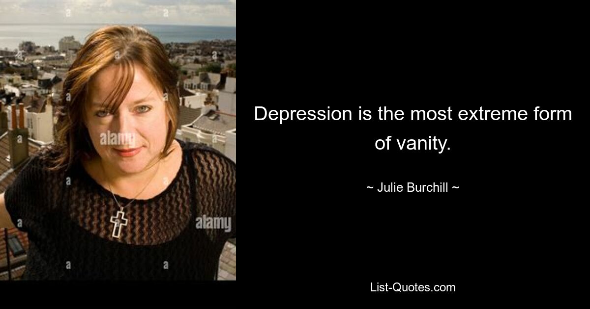 Depression is the most extreme form of vanity. — © Julie Burchill