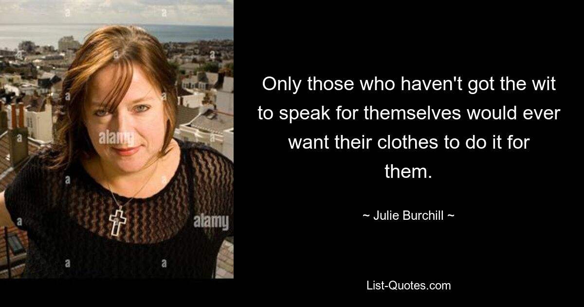 Only those who haven't got the wit to speak for themselves would ever want their clothes to do it for them. — © Julie Burchill