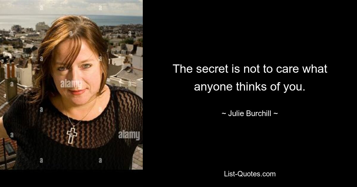 The secret is not to care what anyone thinks of you. — © Julie Burchill