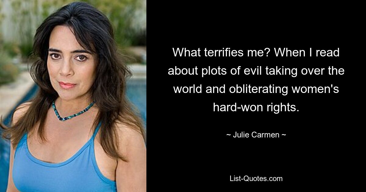 What terrifies me? When I read about plots of evil taking over the world and obliterating women's hard-won rights. — © Julie Carmen