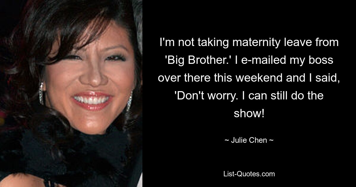 I'm not taking maternity leave from 'Big Brother.' I e-mailed my boss over there this weekend and I said, 'Don't worry. I can still do the show! — © Julie Chen