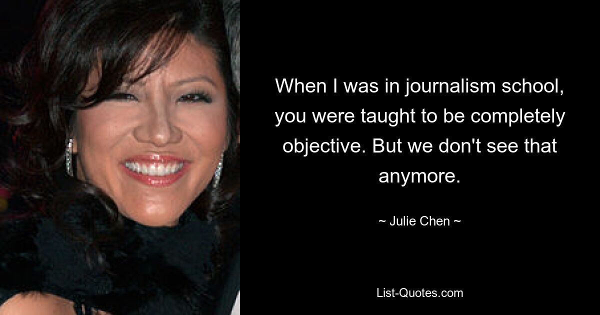 When I was in journalism school, you were taught to be completely objective. But we don't see that anymore. — © Julie Chen