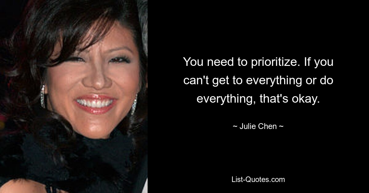 You need to prioritize. If you can't get to everything or do everything, that's okay. — © Julie Chen