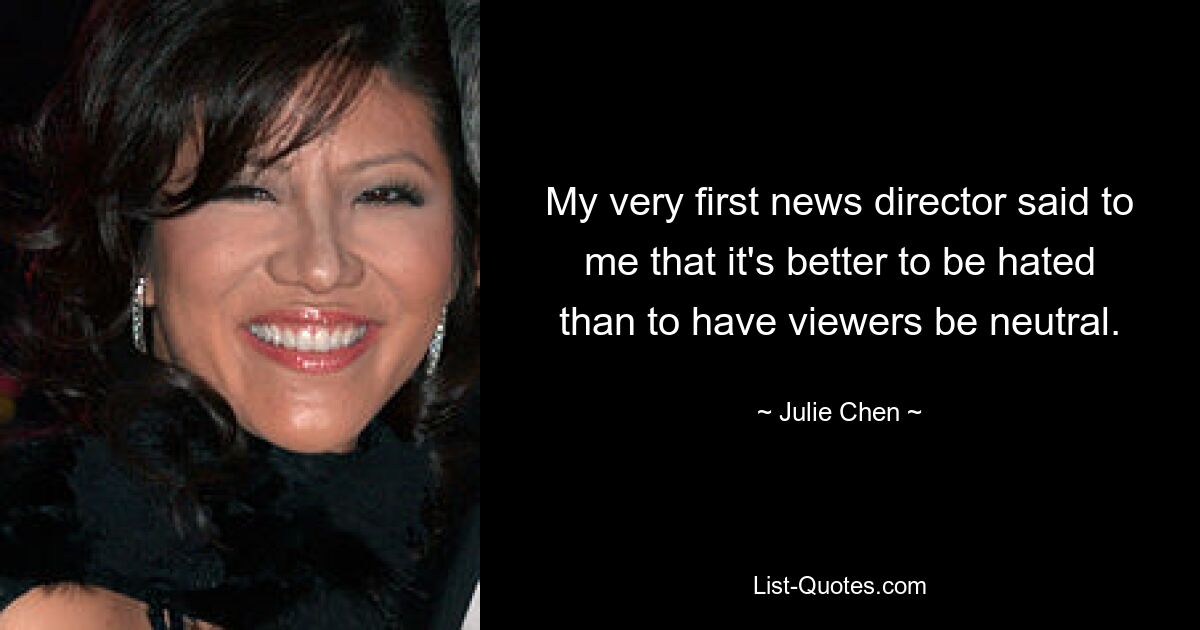 My very first news director said to me that it's better to be hated than to have viewers be neutral. — © Julie Chen