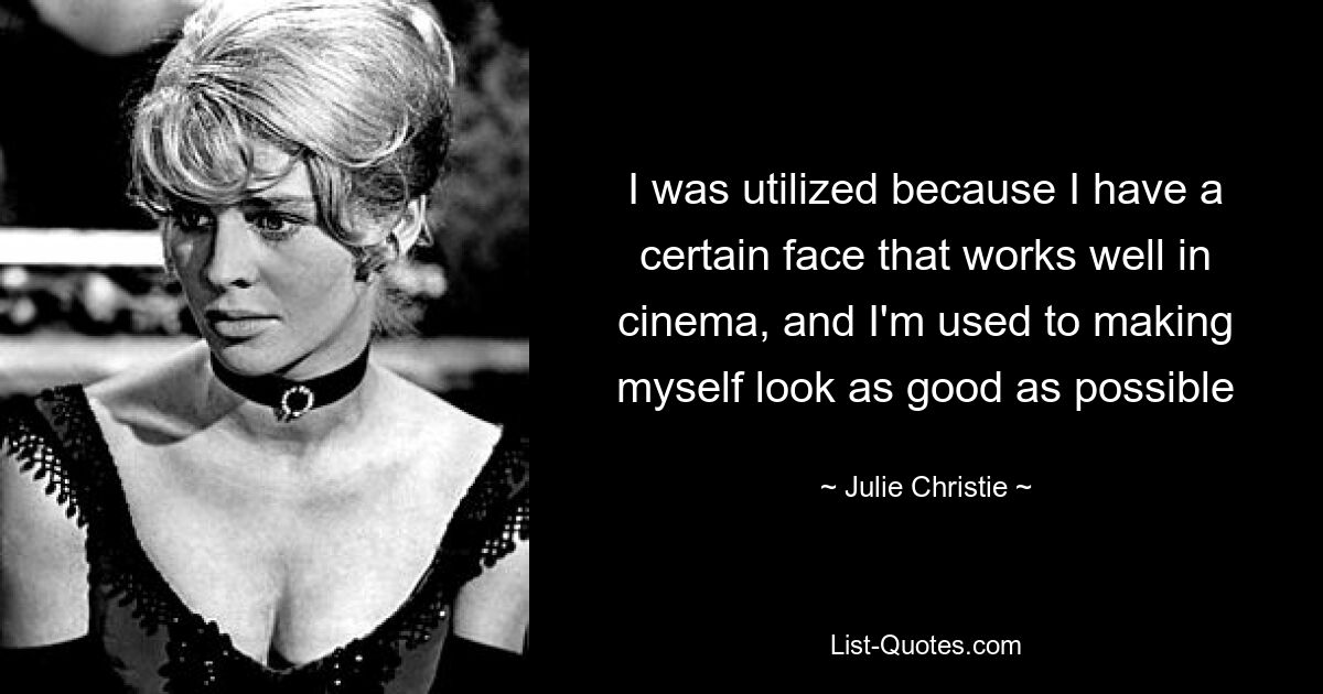 I was utilized because I have a certain face that works well in cinema, and I'm used to making myself look as good as possible — © Julie Christie