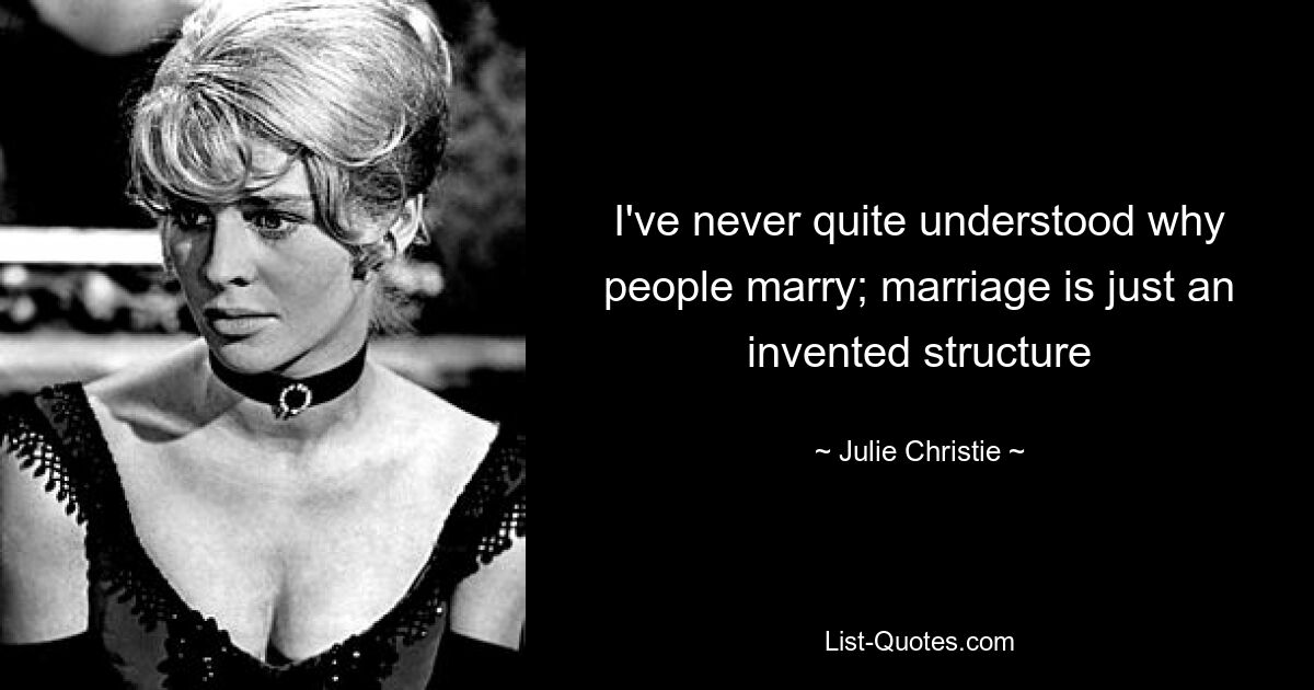 I've never quite understood why people marry; marriage is just an invented structure — © Julie Christie