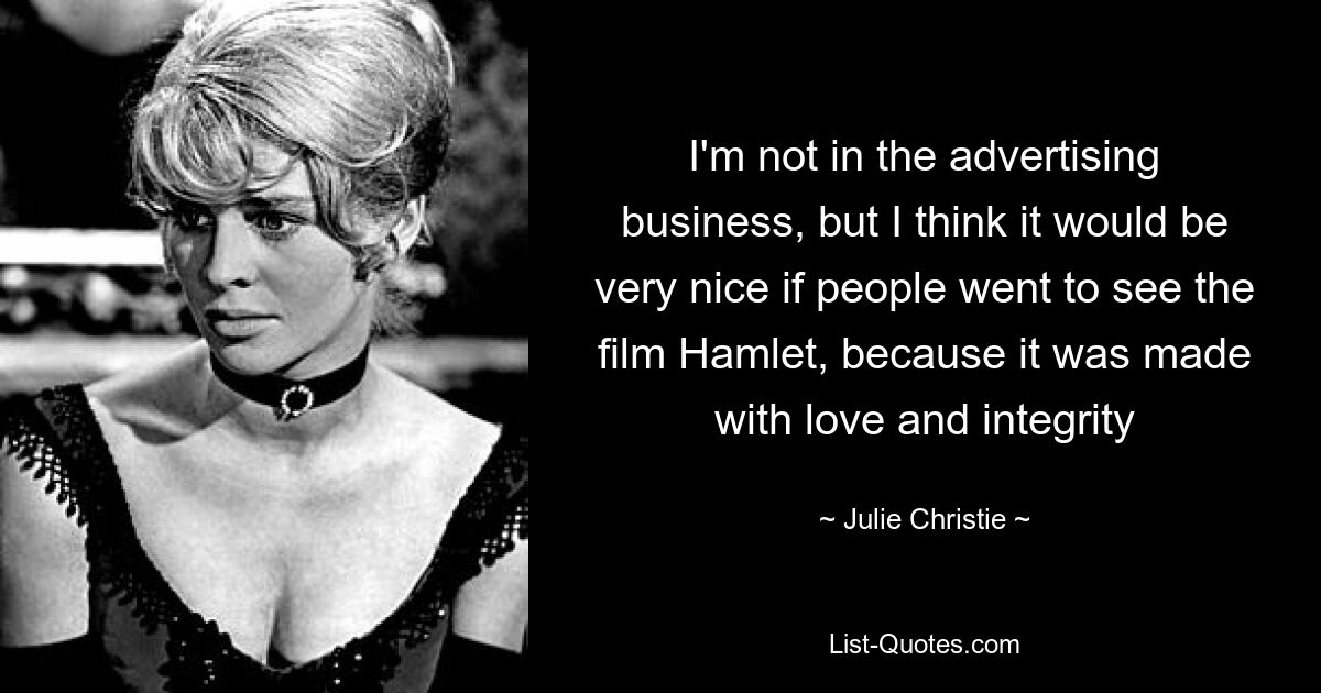 I'm not in the advertising business, but I think it would be very nice if people went to see the film Hamlet, because it was made with love and integrity — © Julie Christie