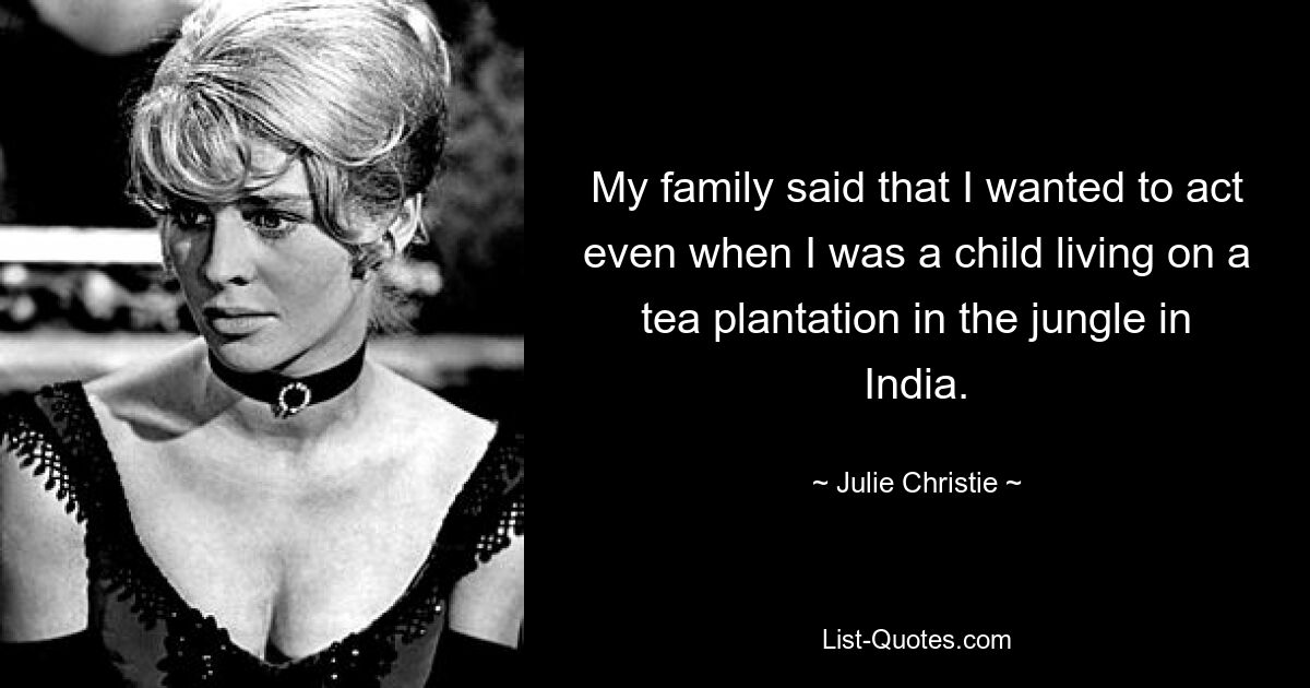 My family said that I wanted to act even when I was a child living on a tea plantation in the jungle in India. — © Julie Christie