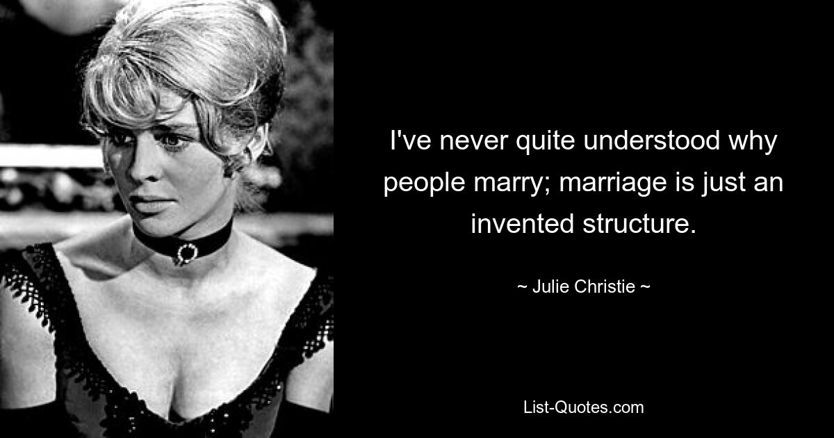 I've never quite understood why people marry; marriage is just an invented structure. — © Julie Christie