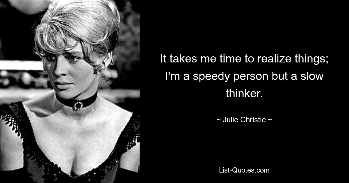 It takes me time to realize things; I'm a speedy person but a slow thinker. — © Julie Christie