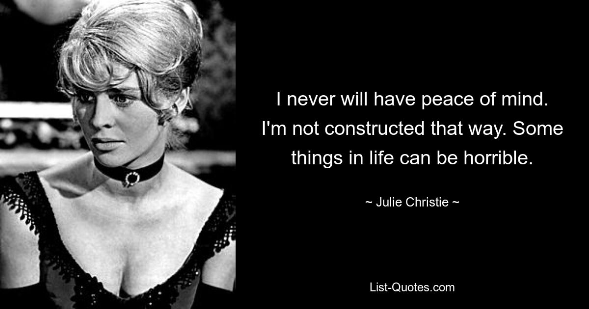 I never will have peace of mind. I'm not constructed that way. Some things in life can be horrible. — © Julie Christie