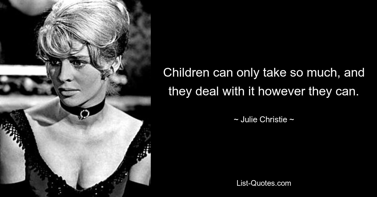 Children can only take so much, and they deal with it however they can. — © Julie Christie