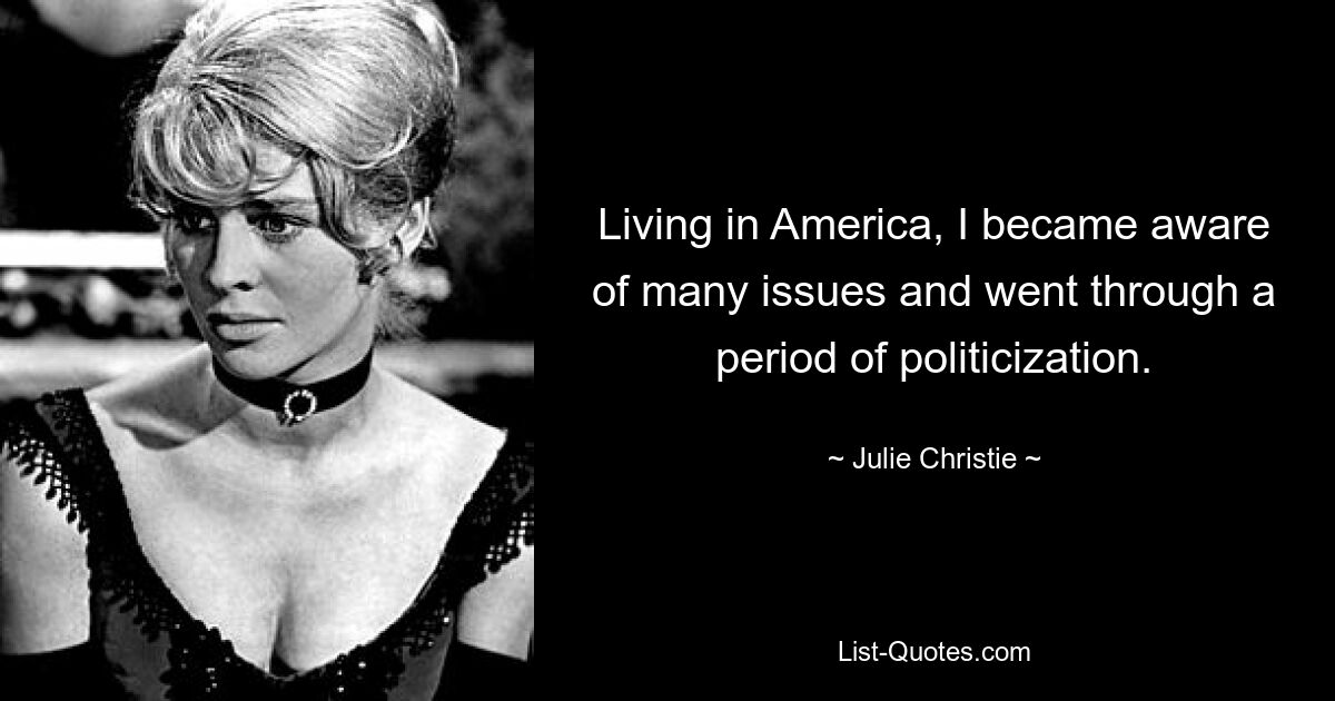 Living in America, I became aware of many issues and went through a period of politicization. — © Julie Christie