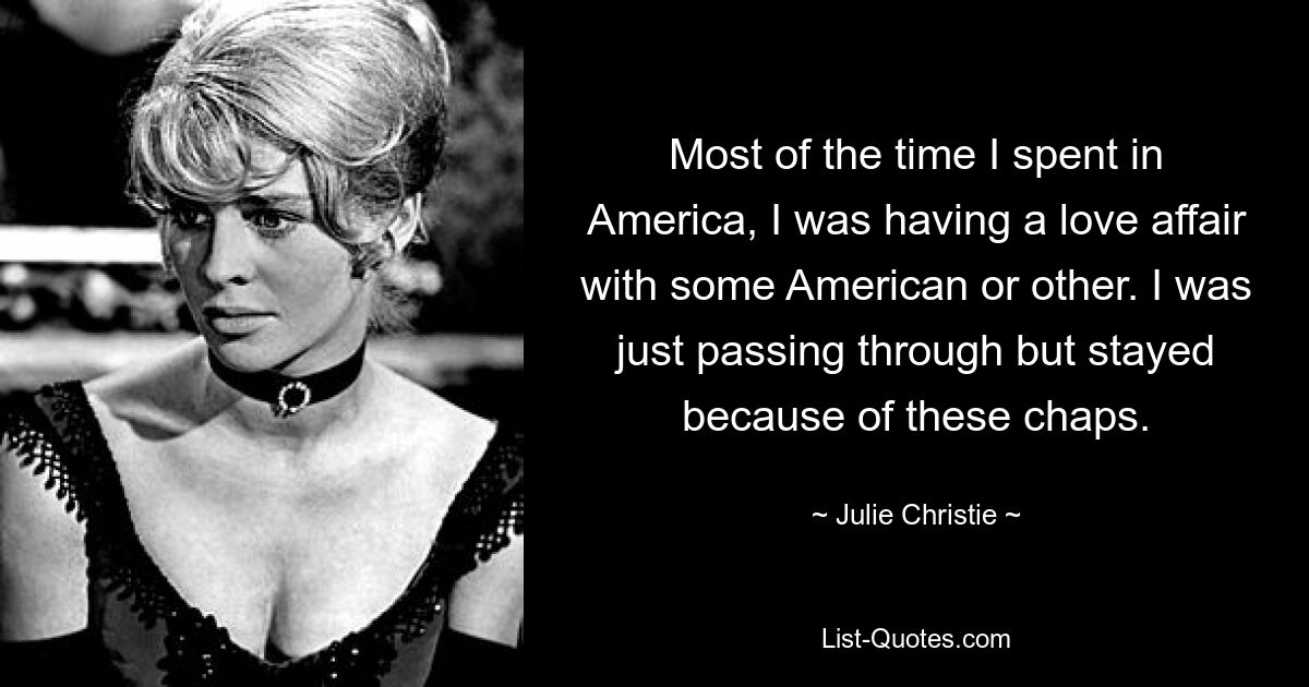 Most of the time I spent in America, I was having a love affair with some American or other. I was just passing through but stayed because of these chaps. — © Julie Christie