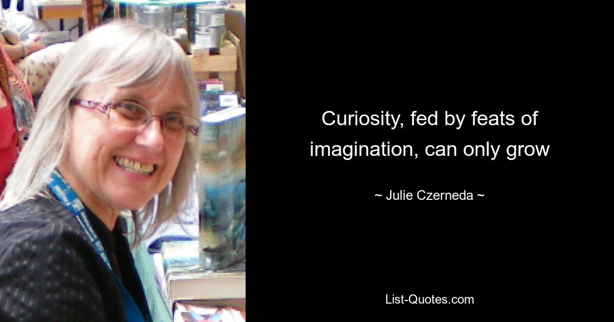 Curiosity, fed by feats of imagination, can only grow — © Julie Czerneda