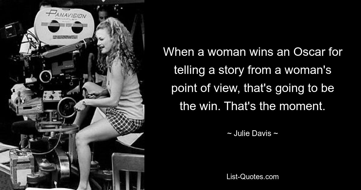 When a woman wins an Oscar for telling a story from a woman's point of view, that's going to be the win. That's the moment. — © Julie Davis