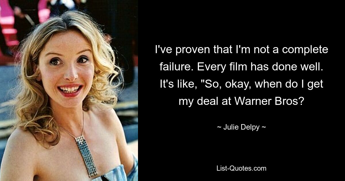 I've proven that I'm not a complete failure. Every film has done well. It's like, "So, okay, when do I get my deal at Warner Bros? — © Julie Delpy