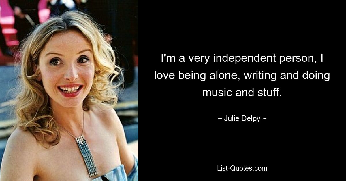 I'm a very independent person, I love being alone, writing and doing music and stuff. — © Julie Delpy