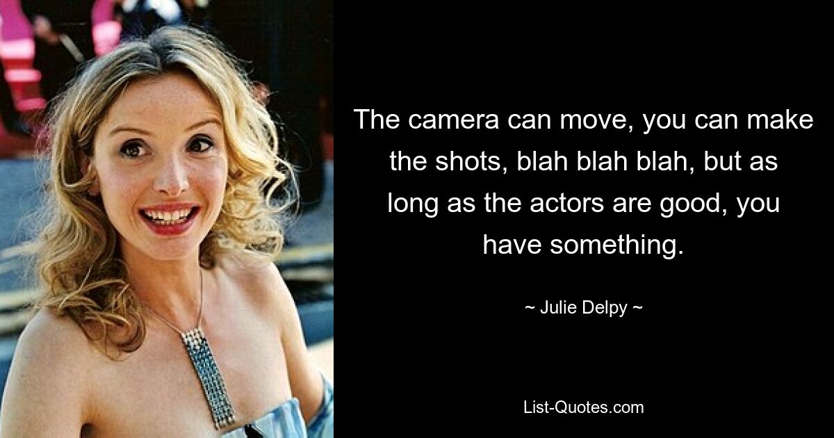 The camera can move, you can make the shots, blah blah blah, but as long as the actors are good, you have something. — © Julie Delpy