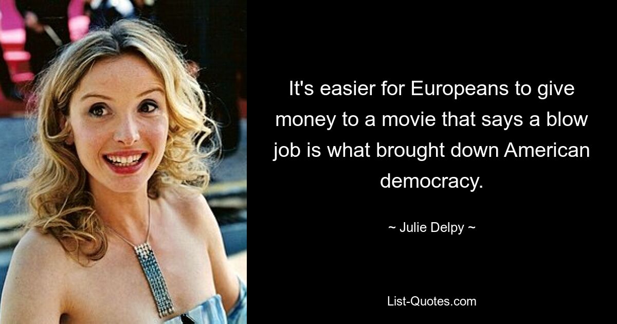 It's easier for Europeans to give money to a movie that says a blow job is what brought down American democracy. — © Julie Delpy