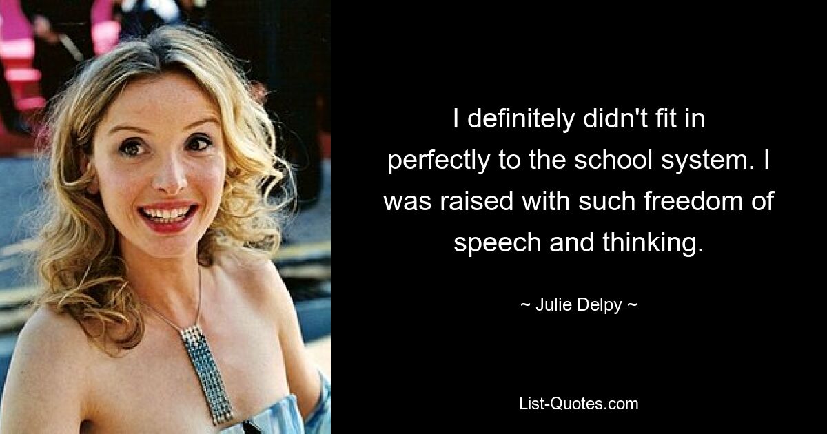 I definitely didn't fit in perfectly to the school system. I was raised with such freedom of speech and thinking. — © Julie Delpy