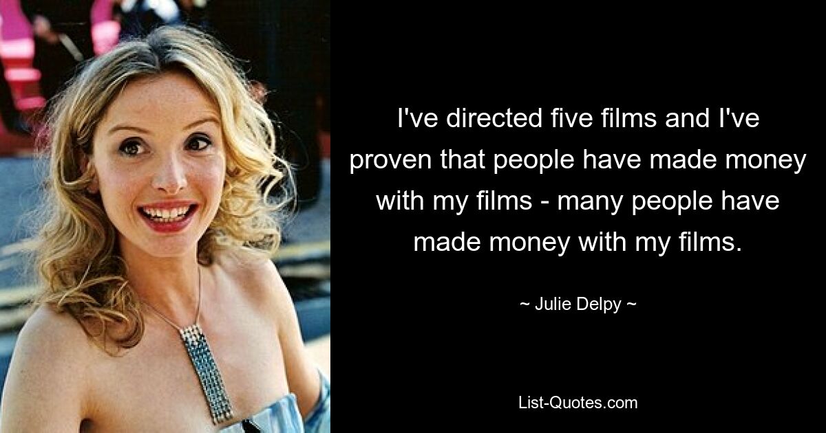 I've directed five films and I've proven that people have made money with my films - many people have made money with my films. — © Julie Delpy