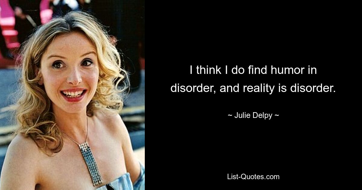 I think I do find humor in disorder, and reality is disorder. — © Julie Delpy