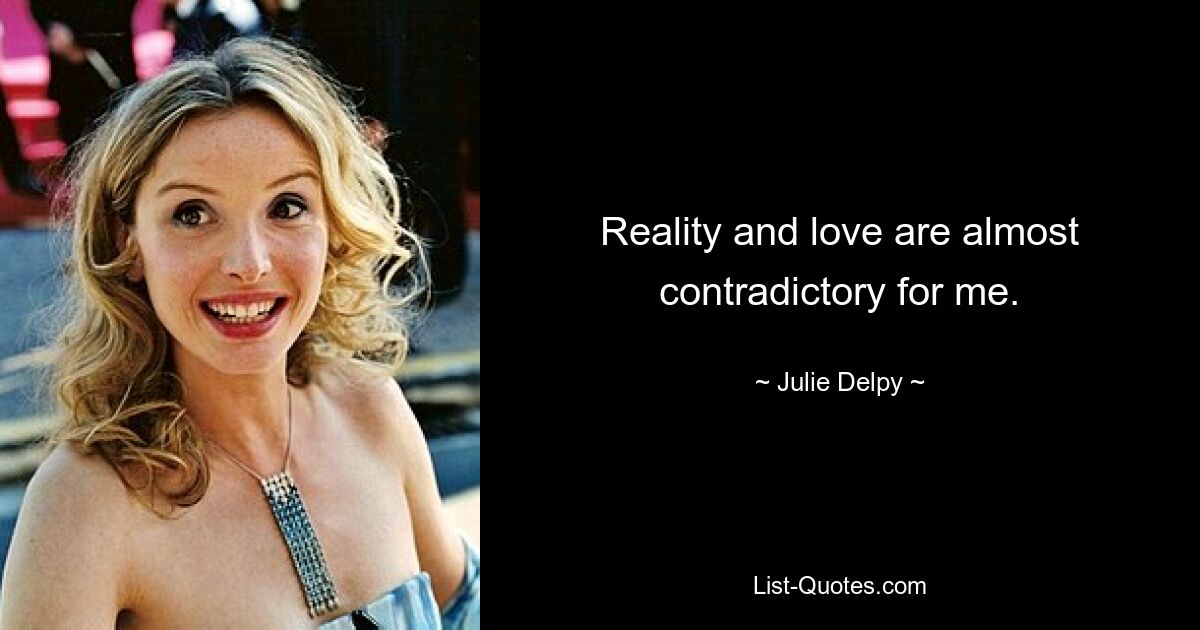 Reality and love are almost contradictory for me. — © Julie Delpy