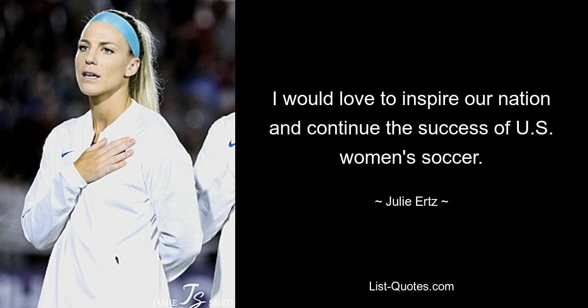 I would love to inspire our nation and continue the success of U.S. women's soccer. — © Julie Ertz