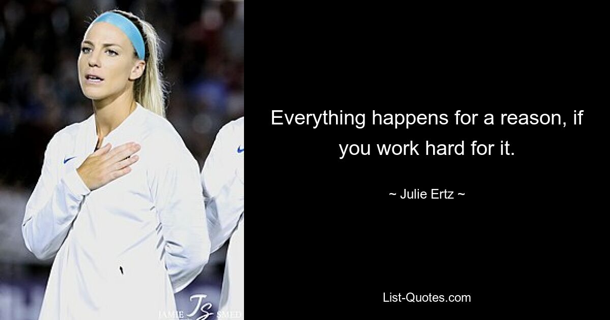 Everything happens for a reason, if you work hard for it. — © Julie Ertz